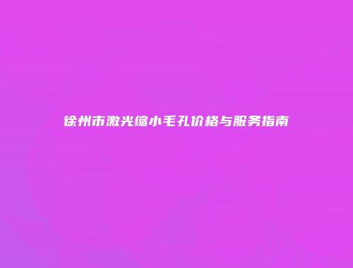 徐州市激光缩小毛孔价格与服务指南