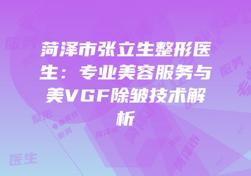 菏泽市张立生整形医生：专业美容服务与美VGF除皱技术解析