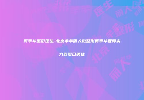 何萃华整形医生-北京芊芊丽人微整形何萃华医师实力靠谱口碑佳