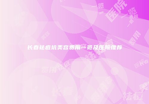 长春祛痘坑美容费用一览及医院推荐