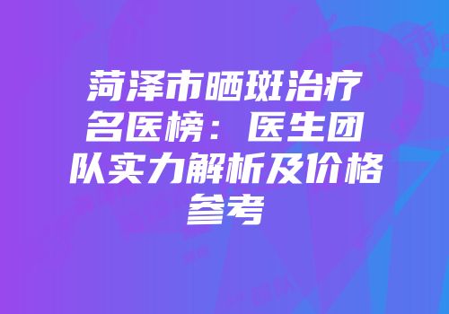 菏泽市晒斑治疗名医榜：医生团队实力解析及价格参考