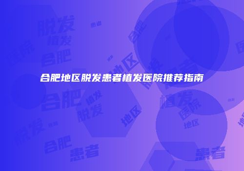 合肥地区脱发患者植发医院推荐指南