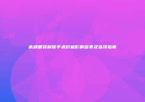 赤峰眼袋割除手术价格影响因素及选择指南