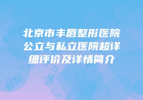 北京市丰唇整形医院公立与私立医院超详细评价及详情简介