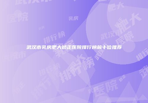 武汉市乳房肥大矫正医院排行榜前十位推荐