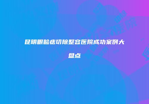 昆明眼睑痣切除整容医院成功案例大盘点