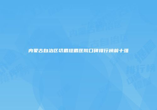 内蒙古自治区切眉提眉医院口碑排行榜前十强