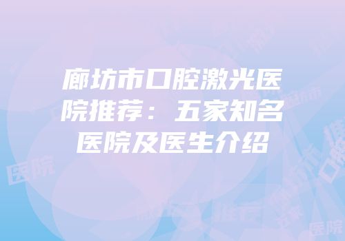 廊坊市口腔激光医院推荐：五家知名医院及医生介绍