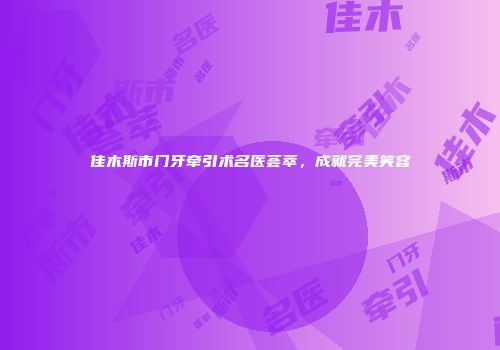 佳木斯市门牙牵引术名医荟萃，成就完美笑容