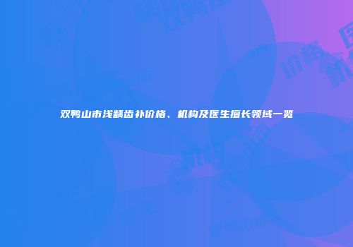 双鸭山市浅龋齿补价格、机构及医生擅长领域一览