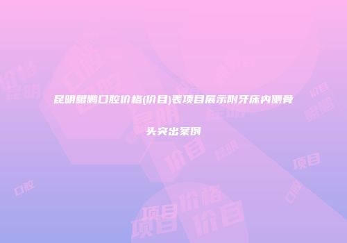 昆明鲲鹏口腔价格(价目)表项目展示附牙床内侧骨头突出案例