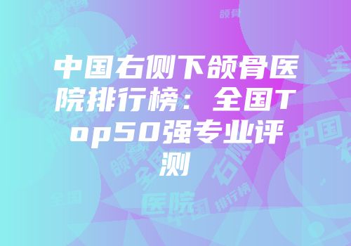 中国右侧下颌骨医院排行榜：全国Top50强专业评测