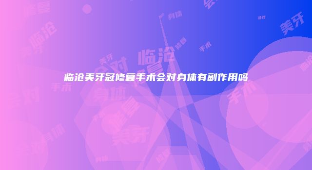临沧美牙冠修复手术会对身体有副作用吗