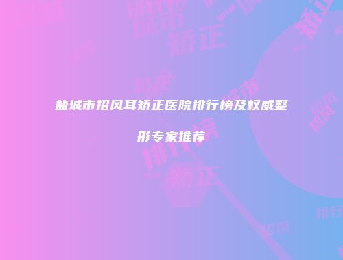 盐城市招风耳矫正医院排行榜及权威整形专家推荐