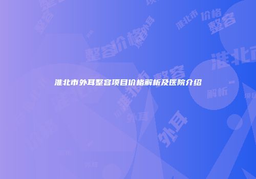 淮北市外耳整容项目价格解析及医院介绍