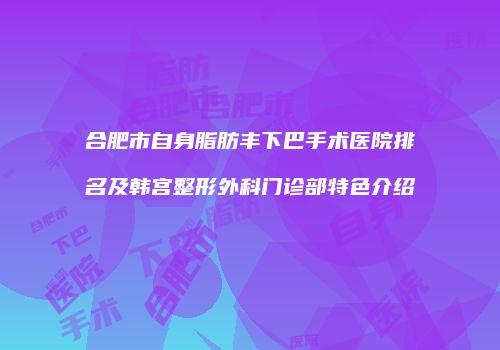 合肥市自身脂肪丰下巴手术医院排名及韩宫整形外科门诊部特色介绍