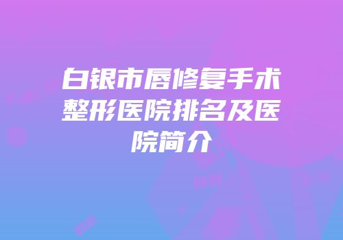 白银市唇修复手术整形医院排名及医院简介