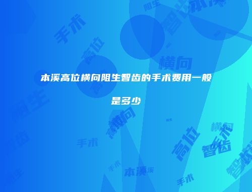 本溪高位横向阻生智齿的手术费用一般是多少