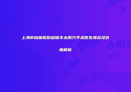 上海市自体脂肪移植丰太阳穴手术医生排名及价格解析