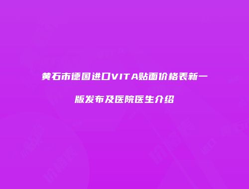黄石市德国进口VITA贴面价格表新一版发布及医院医生介绍