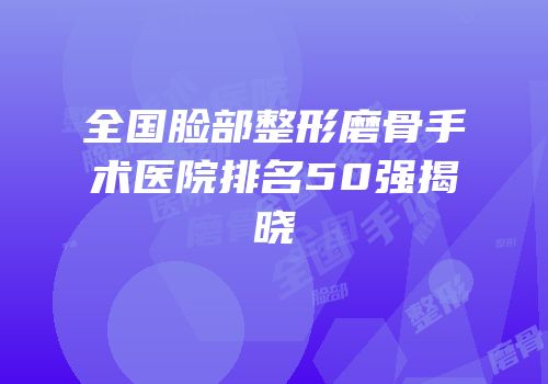 全国脸部整形磨骨手术医院排名50强揭晓