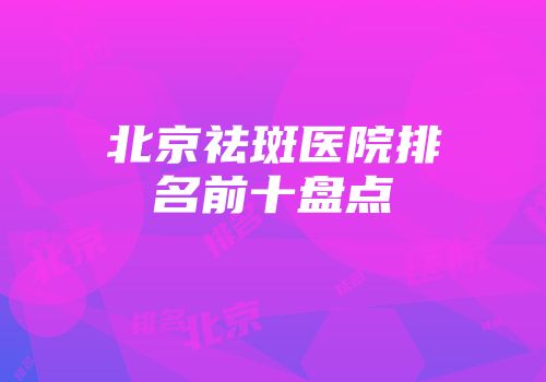北京祛斑医院排名前十盘点