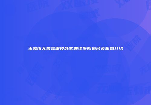 玉林市无痕双眼皮韩式埋线医院排名及机构介绍