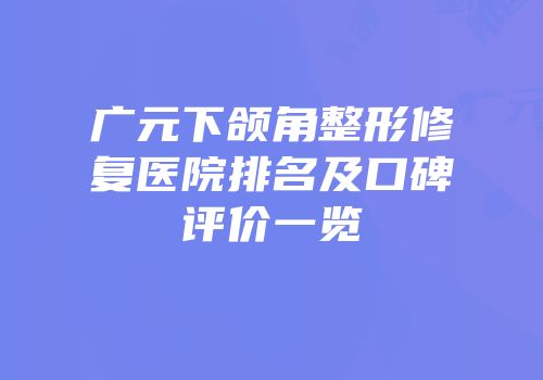 广元下颌角整形修复医院排名及口碑评价一览