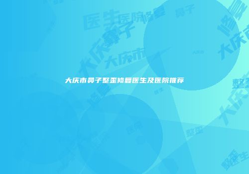 大庆市鼻子整歪修复医生及医院推荐