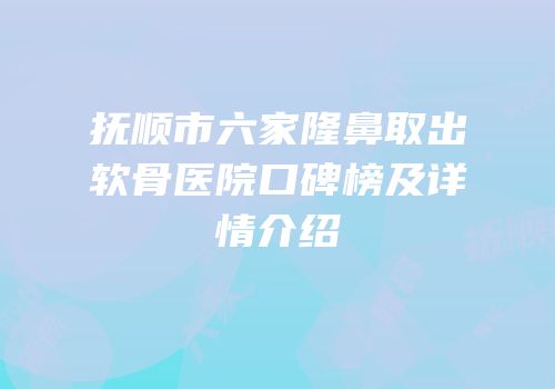 抚顺市六家隆鼻取出软骨医院口碑榜及详情介绍