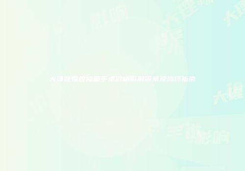 大理妊娠纹修复手术价格影响因素及选择指南