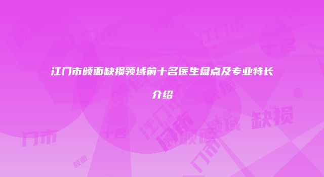 江门市颌面缺损领域前十名医生盘点及专业特长介绍