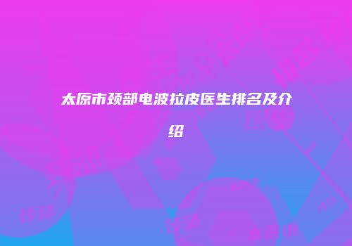 太原市颈部电波拉皮医生排名及介绍