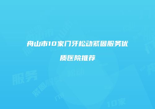 舟山市10家门牙松动紧固服务优质医院推荐