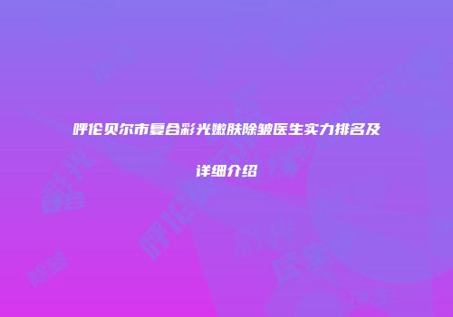 呼伦贝尔市复合彩光嫩肤除皱医生实力排名及详细介绍