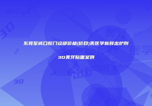 东莞至诚口腔门诊部价格(价目)表医学新鲜出炉附3D美牙贴面案例
