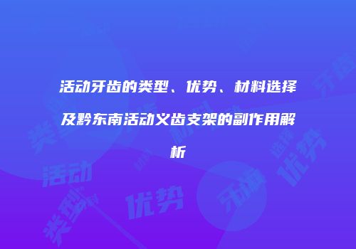 活动牙齿的类型、优势、材料选择及黔东南活动义齿支架的副作用解析