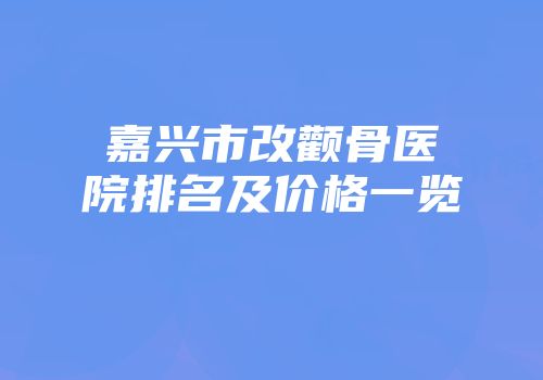嘉兴市改颧骨医院排名及价格一览