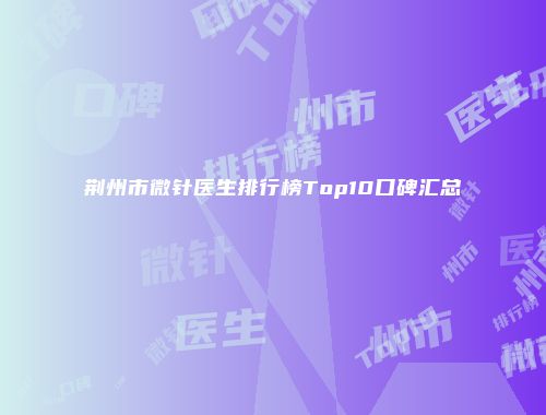 荆州市微针医生排行榜Top10口碑汇总