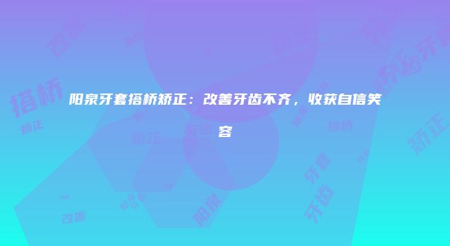 阳泉牙套搭桥矫正：改善牙齿不齐，收获自信笑容