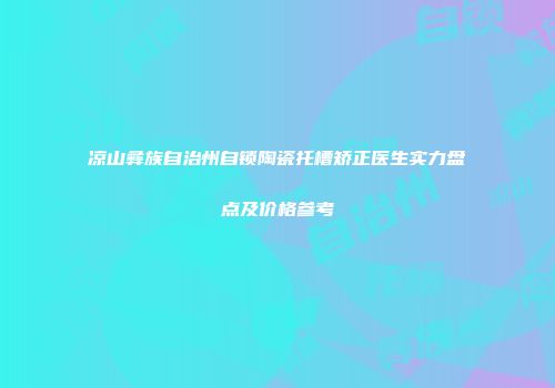 凉山彝族自治州自锁陶瓷托槽矫正医生实力盘点及价格参考