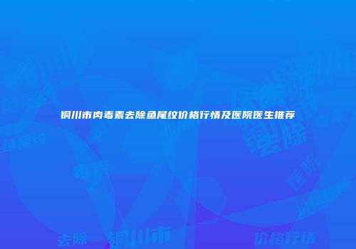 铜川市肉毒素去除鱼尾纹价格行情及医院医生推荐