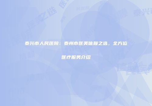 泰兴市人民医院：泰州市医美信赖之选，全方位医疗服务介绍