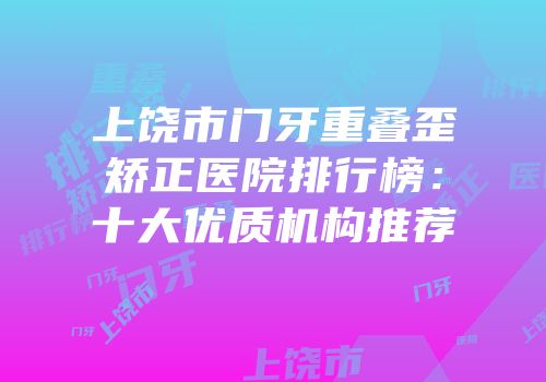 上饶市门牙重叠歪矫正医院排行榜：十大优质机构推荐