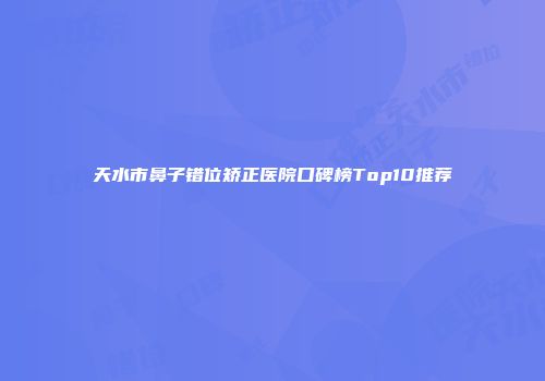 天水市鼻子错位矫正医院口碑榜Top10推荐