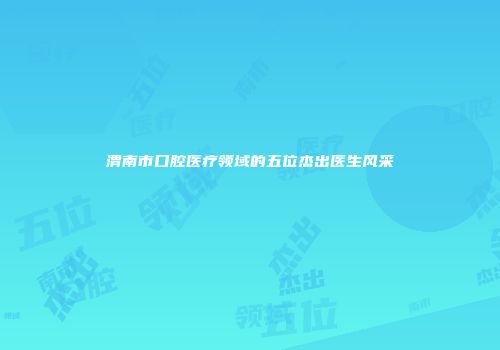 渭南市口腔医疗领域的五位杰出医生风采