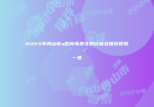 2025年舟山市a型肉毒素注射价格及推荐医院一览