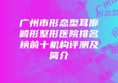 广州市形态型耳廓畸形整形医院排名榜前十机构评测及简介