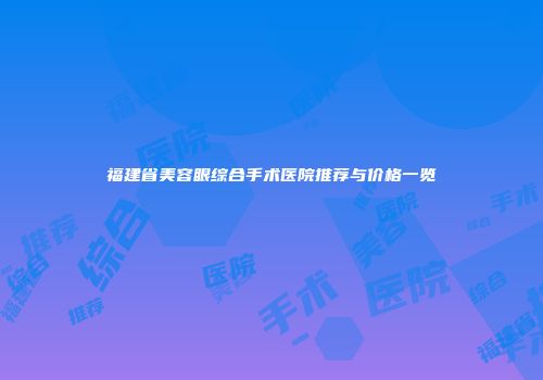 福建省美容眼综合手术医院推荐与价格一览