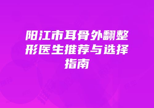 阳江市耳骨外翻整形医生推荐与选择指南